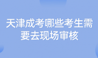 2024年天津成考河西區(qū)哪些考生需要去現(xiàn)場審核？