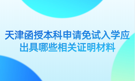 2024年天津紅橋區(qū)函授本科申請(qǐng)免試入學(xué)應(yīng)出具哪些相關(guān)證明材料？