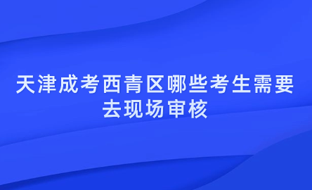 2024年天津成考西青區(qū)哪些考生需要去現(xiàn)場審核？
