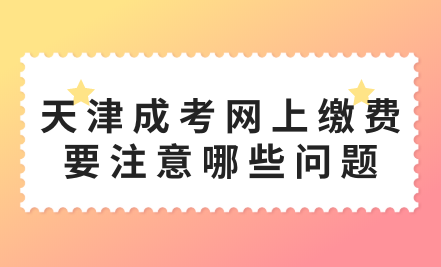 2024年天津成考西青區(qū)網(wǎng)上繳費(fèi)要注意哪些問(wèn)題？