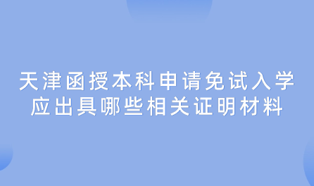 2024年天津西青區(qū)函授本科申請免試入學應出具哪些相關證明材料？