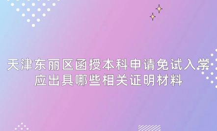 2024年天津東麗區(qū)函授本科申請(qǐng)免試入學(xué)應(yīng)出具哪些相關(guān)證明材料？