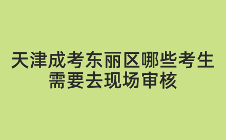 2024年天津成考東麗區(qū)哪些考生需要去現(xiàn)場(chǎng)審核？