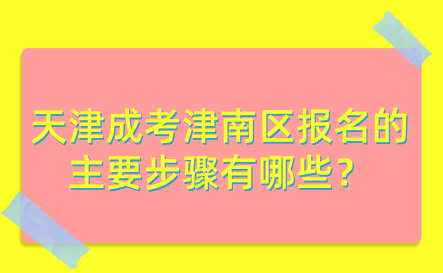 2024年天津成考津南區(qū)報名的主要步驟有哪些？