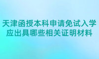 2024年天津河北區(qū)函授本科申請(qǐng)免試入學(xué)應(yīng)出具哪些相關(guān)證明材料？