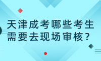 2024年天津成考河北區(qū)哪些考生需要去現(xiàn)場(chǎng)審核？