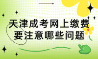 2024年天津成考紅橋區(qū)網上繳費要注意哪些問題？