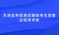 2024年天津成考西青區(qū)哪些考生需要去現(xiàn)場(chǎng)審核？
