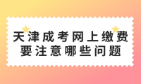 2024年天津成考西青區(qū)網(wǎng)上繳費(fèi)要注意哪些問(wèn)題？