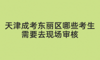 2024年天津成考東麗區(qū)哪些考生需要去現(xiàn)場(chǎng)審核？
