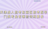 2024年天津成人高考東麗區(qū)報考醫(yī)學門類專業(yè)有哪些特殊要求？