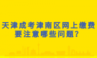 2024年天津成考津南區(qū)網(wǎng)上繳費要注意哪些問題？