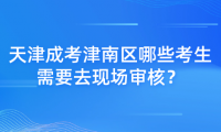 2024年天津成考津南區(qū)哪些考生需要去現(xiàn)場審核？