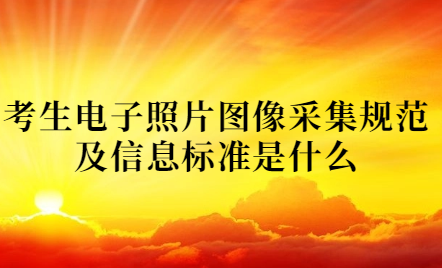 2024年天津成考北辰區(qū)報(bào)名考生電子照片圖像采集規(guī)范及信息標(biāo)準(zhǔn)是什么？