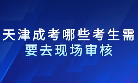 2024年天津成考北辰區(qū)哪些考生需要去現(xiàn)場(chǎng)審核？