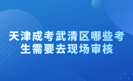 2024年天津成考武清區(qū)哪些考生需要去現(xiàn)場審核？