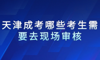 2024年天津成考北辰區(qū)哪些考生需要去現(xiàn)場審核？