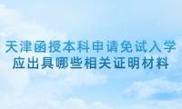 2024年天津武清區(qū)函授本科申請(qǐng)免試入學(xué)應(yīng)出具哪些相關(guān)證明材料？