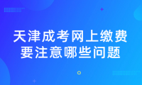 2024年天津成考武清區(qū)網(wǎng)上繳費(fèi)要注意哪些問(wèn)題？