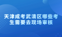 2024年天津成考武清區(qū)哪些考生需要去現(xiàn)場(chǎng)審核？