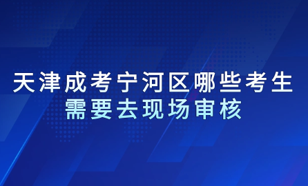 2024年天津成考寧河區(qū)哪些考生需要去現(xiàn)場審核？