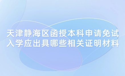 2024年天津靜海區(qū)函授本科申請免試入學(xué)應(yīng)出具哪些相關(guān)證明材料？