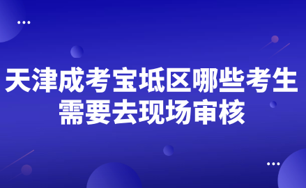 2024年天津成考寶坻區(qū)哪些考生需要去現(xiàn)場(chǎng)審核？