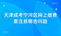 2024年天津成考寧河區(qū)網(wǎng)上繳費要注意哪些問題？