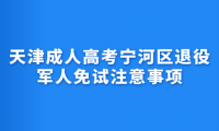 2024年天津成人高考寧河區(qū)退役軍人免試注意事項