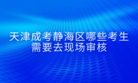 2024年天津成考靜海區(qū)哪些考生需要去現場審核？