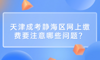 2024年天津成考靜海區(qū)網(wǎng)上繳費(fèi)要注意哪些問(wèn)題？