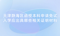 2024年天津靜海區(qū)函授本科申請(qǐng)免試入學(xué)應(yīng)出具哪些相關(guān)證明材料？