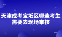 2024年天津成考寶坻區(qū)哪些考生需要去現(xiàn)場審核？