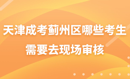 2024年天津成考薊州區(qū)哪些考生需要去現(xiàn)場審核？