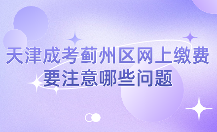 2024年天津成考薊州區(qū)網(wǎng)上繳費(fèi)要注意哪些問(wèn)題？