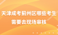2024年天津成考薊州區(qū)哪些考生需要去現(xiàn)場審核？