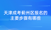 2024年天津成考薊州區(qū)報名的主要步驟有哪些？