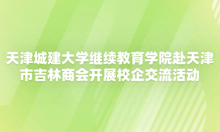天津城建大學繼續(xù)教育學院赴天津市吉林商會開展校企交流活動