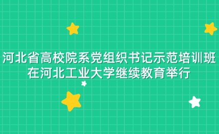 河北省高校院系黨組織書記示范培訓(xùn)班在河北工業(yè)大學(xué)繼續(xù)教育舉行