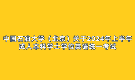 中國(guó)石油大學(xué)（北京）關(guān)于2024年上半年成人本科學(xué)士學(xué)位英語(yǔ)統(tǒng)一考試