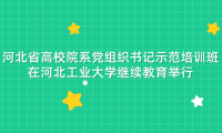 河北省高校院系黨組織書記示范培訓班在河北工業(yè)大學繼續(xù)教育舉行