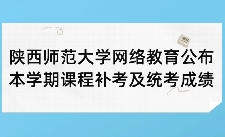 陜西師范大學網(wǎng)絡教育公布本學期課程補考及統(tǒng)考成績的通知