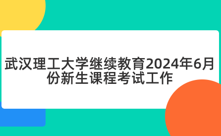 武漢理工大學(xué)繼續(xù)教育2024年6月份新生課程考試工作的通知
