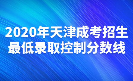  2020年天津成考招生最低錄取控制分?jǐn)?shù)線