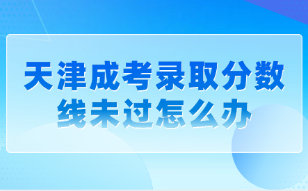 天津成考錄取分?jǐn)?shù)線未過(guò)怎么辦