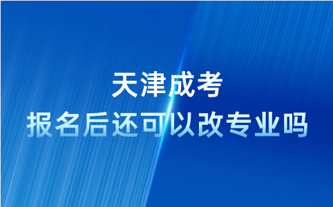 天津成考報名后還可以改專業(yè)嗎