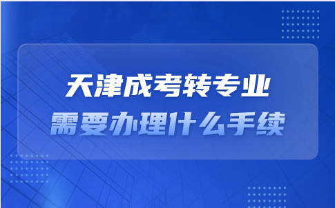 天津成考轉(zhuǎn)專業(yè)需要辦理什么手續(xù)