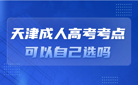 天津成人高考考點(diǎn)可以自己選嗎