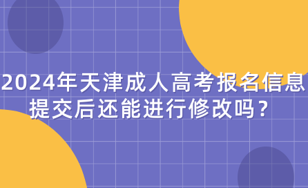 2024年天津成人高考報(bào)名信息提交后還能進(jìn)行修改嗎？