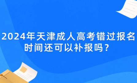 2024年天津成人高考錯(cuò)過報(bào)名時(shí)間還可以補(bǔ)報(bào)嗎？